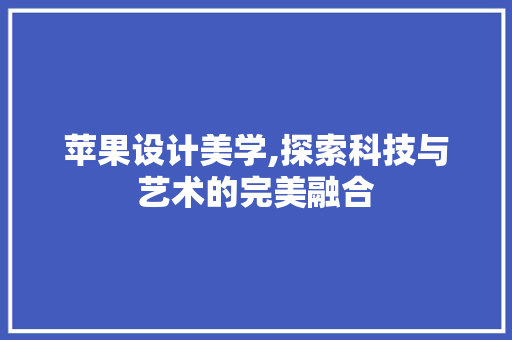 苹果设计美学,探索科技与艺术的完美融合