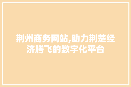 荆州商务网站,助力荆楚经济腾飞的数字化平台