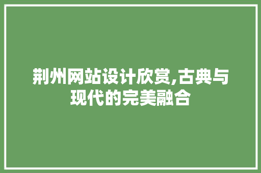 荆州网站设计欣赏,古典与现代的完美融合