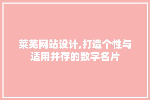 莱芜网站设计,打造个性与适用并存的数字名片