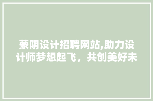 蒙阴设计招聘网站,助力设计师梦想起飞，共创美好未来