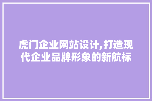虎门企业网站设计,打造现代企业品牌形象的新航标