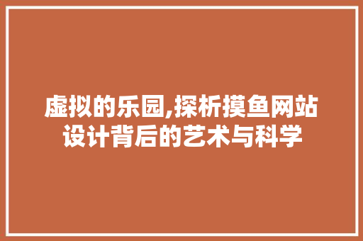 虚拟的乐园,探析摸鱼网站设计背后的艺术与科学