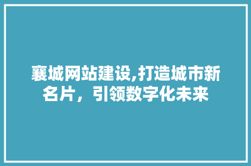 襄城网站建设,打造城市新名片，引领数字化未来