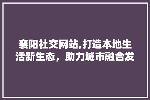 襄阳社交网站,打造本地生活新生态，助力城市融合发展