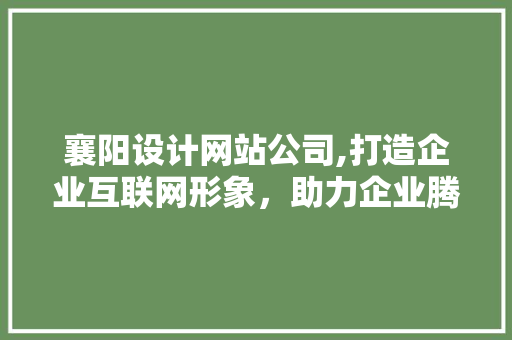 襄阳设计网站公司,打造企业互联网形象，助力企业腾飞 襄阳设计网站公司,打造企业互联网形象，助力企业腾飞 建站教程