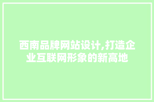 西南品牌网站设计,打造企业互联网形象的新高地