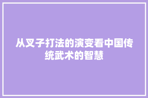 从叉子打法的演变看中国传统武术的智慧
