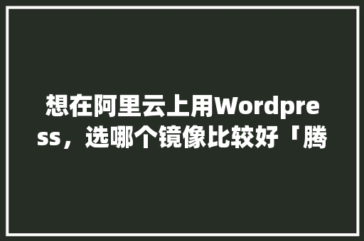 想在阿里云上用Wordpress，选哪个镜像比较好「腾讯云 wordpress」 WordPress教程