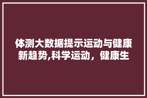 体测大数据提示运动与健康新趋势,科学运动，健康生活