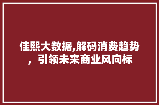佳熙大数据,解码消费趋势，引领未来商业风向标 友链在线
