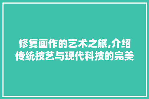 修复画作的艺术之旅,介绍传统技艺与现代科技的完美融合