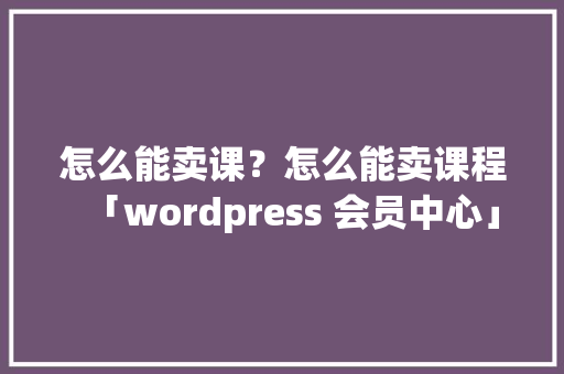 怎么能卖课？怎么能卖课程「wordpress 会员中心」 友链在线
