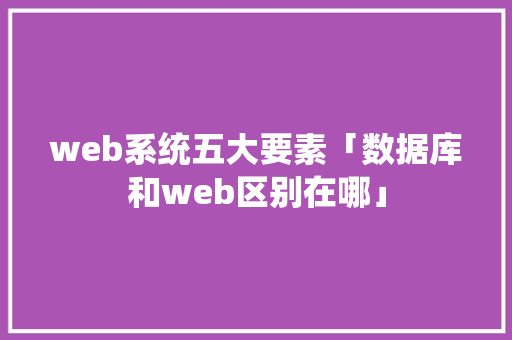 web系统五大要素「数据库和web区别在哪」 建站教程