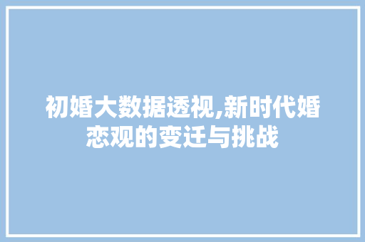 初婚大数据透视,新时代婚恋观的变迁与挑战