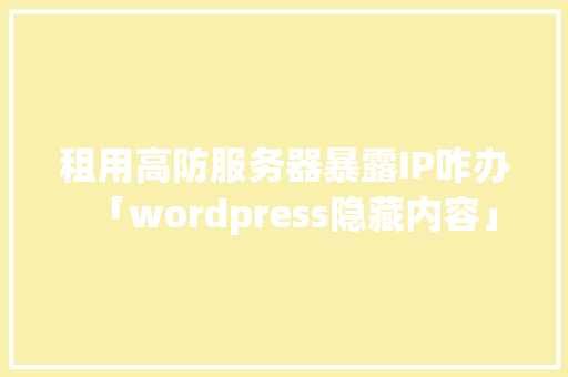 租用高防服务器暴露IP咋办「wordpress隐藏内容」 建站教程