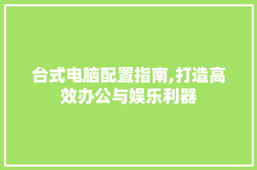 台式电脑配置指南,打造高效办公与娱乐利器 建站教程
