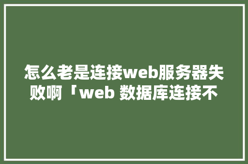 怎么老是连接web服务器失败啊「web 数据库连接不对怎么办」 服务器/数据库