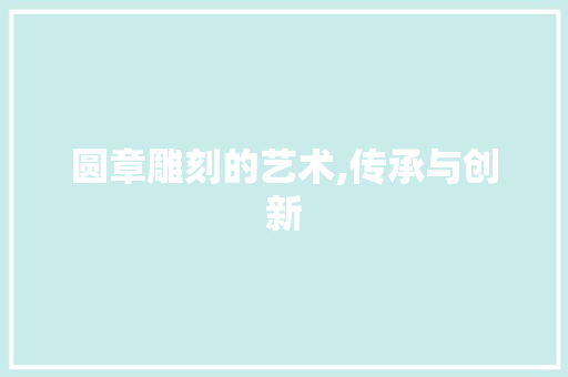 圆章雕刻的艺术,传承与创新 服务器/数据库