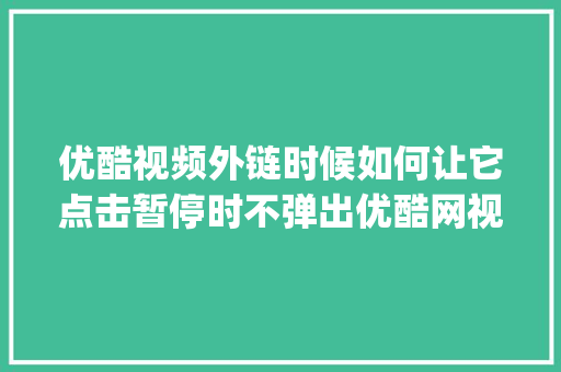 优酷视频外链时候如何让它点击暂停时不弹出优酷网视频页面「wordpress可以放视频吗」 Web前端