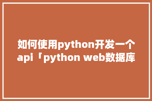 如何使用python开发一个api「python web数据库」 服务器/数据库