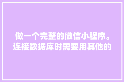 做一个完整的微信小程序。连接数据库时需要用其他的开发工具吗「java做数据库开发」 Web前端