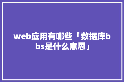 web应用有哪些「数据库bbs是什么意思」 服务器/数据库