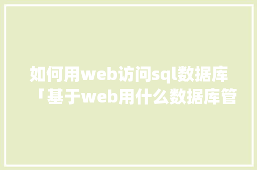 如何用web访问sql数据库「基于web用什么数据库管理系统」 Web前端