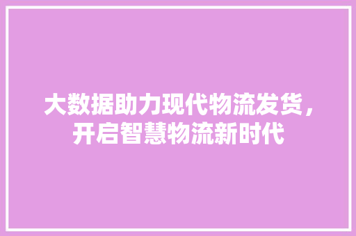 大数据助力现代物流发货，开启智慧物流新时代 服务器/数据库