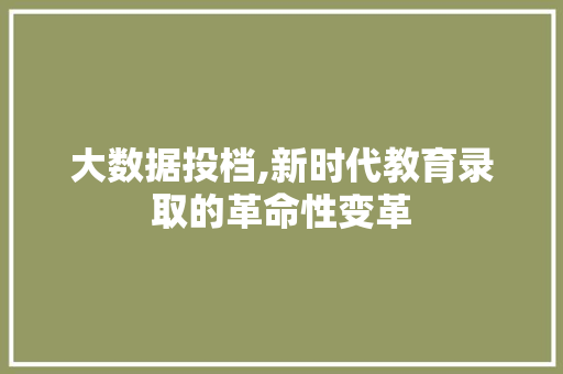 大数据投档,新时代教育录取的革命性变革