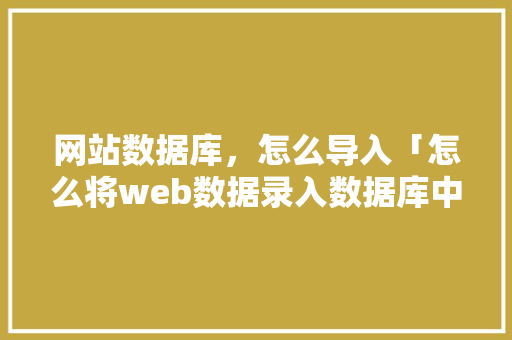网站数据库，怎么导入「怎么将web数据录入数据库中」 网站数据库，怎么导入「怎么将web数据录入数据库中」 建站教程