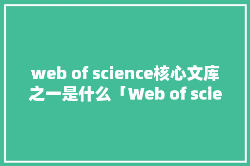 web of science核心文库之一是什么「Web of science数据库属于」 web of science核心文库之一是什么「Web of science数据库属于」 WordPress教程
