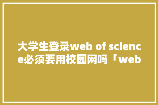 大学生登录web of science必须要用校园网吗「web网站不用数据库吗」 大学生登录web of science必须要用校园网吗「web网站不用数据库吗」 建站教程