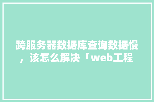 跨服务器数据库查询数据慢，该怎么解决「web工程 查询数据库信息怎么查」