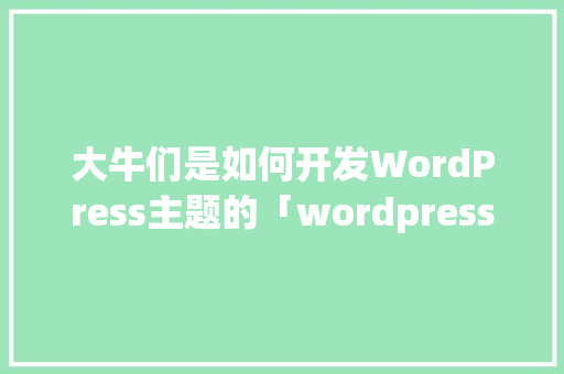 大牛们是如何开发WordPress主题的「wordpress 企业主题」