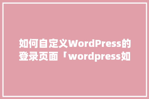 如何自定义WordPress的登录页面「wordpress如何登录」 WordPress教程