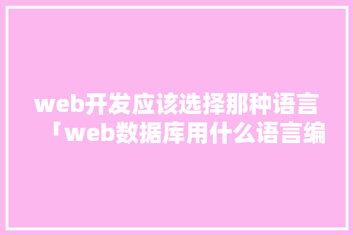 web开发应该选择那种语言「web数据库用什么语言编写」
