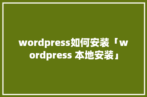 wordpress如何安装「wordpress 本地安装」