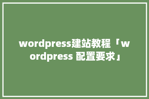 wordpress建站教程「wordpress 配置要求」