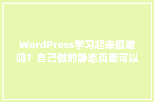 WordPress学习起来很难吗？自己做的静态页面可以用在上面吗「wordpress静态页面html」
