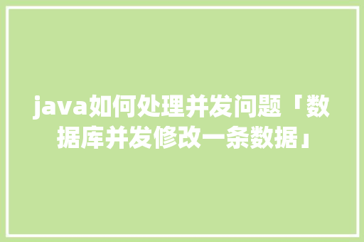 java如何处理并发问题「数据库并发修改一条数据」