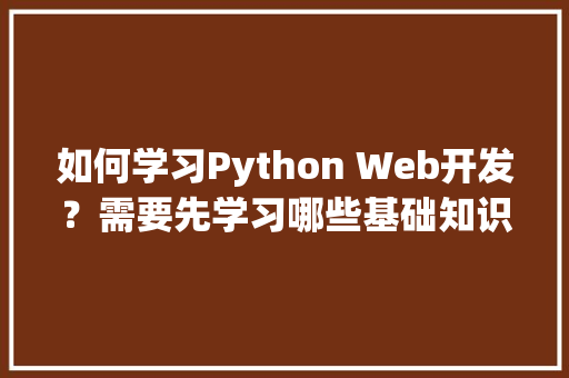 如何学习Python Web开发？需要先学习哪些基础知识呢「web数据库编程逻辑是什么」