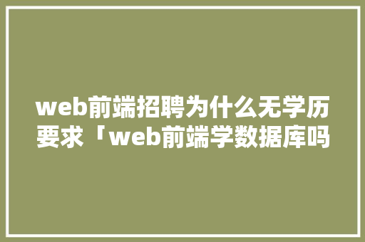 web前端招聘为什么无学历要求「web前端学数据库吗好就业吗」