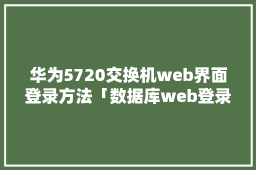 华为5720交换机web界面登录方法「数据库web登录界面在哪」