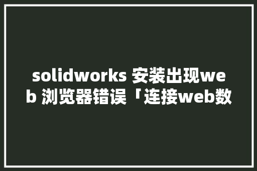 solidworks 安装出现web 浏览器错误「连接web数据库错误怎么办」 SEO教程