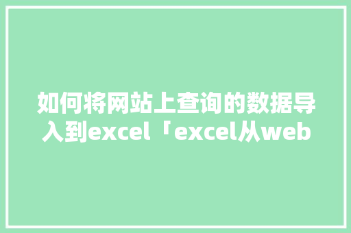 如何将网站上查询的数据导入到excel「excel从web导入excel」