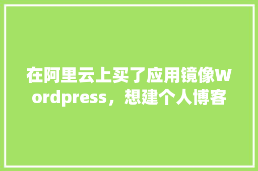 在阿里云上买了应用镜像Wordpress，想建个人博客，还要在阿里云上买域名和服务器吗「阿里云服务器安装wordpress」