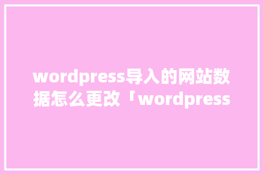 wordpress导入的网站数据怎么更改「wordpress 标签」