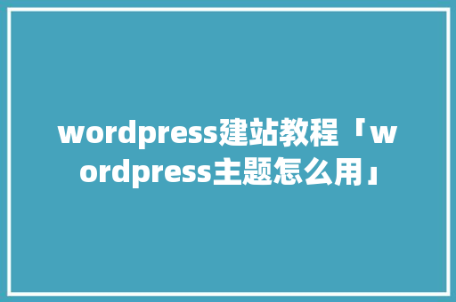 wordpress建站教程「wordpress主题怎么用」