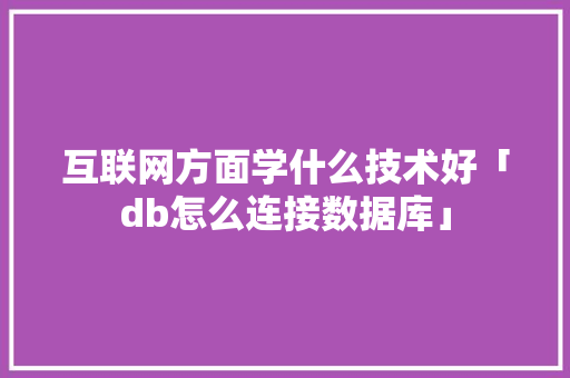 互联网方面学什么技术好「db怎么连接数据库」